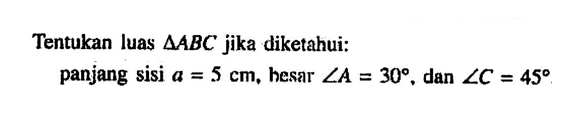 Tentukan luas segitiga ABC jika diketahui: panjang sisi a= 5 cm, besar sudut A=30 dan sudut C=45