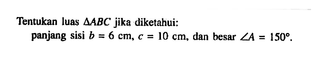 Tentukan luas segitiga ABC jika diketahui: panjang sisi b = 6 cm, c=10 cm, dan besar sudut A=150.