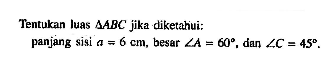 Tentukan luas segitiga ABC jika diketahui: panjang sisi a=6 cm, besar sudut A=60, dan sudut C=45 .