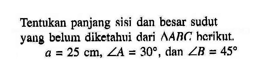 Tentukan panjang sisi dan besar sudut yang belum diketahui dari  segitiga ABC berikut.
a=25 cm, sudut A=30, dan sudut B=45