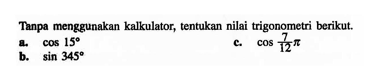 Tanpa menggunakan kalkulator, tentukan nilai trigonometri berikut. a. cos 15 c. cos 7pi/12 b. sin 345