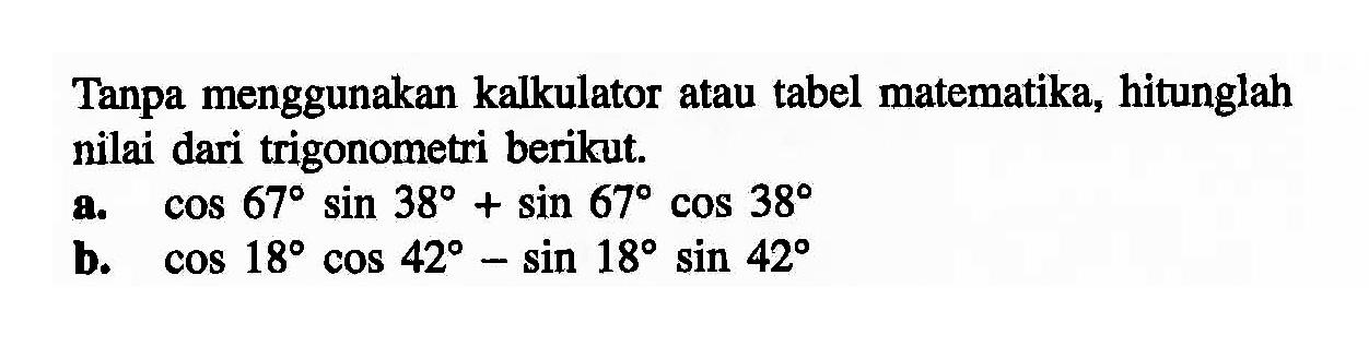 Tanpa menggunakan kalkulator atau tabel matematika, hitunglah nilai dari trigonometri berikut. a. cos 67 sin 38 + sin 67 cos 38 b. cos 18 cos 42-sin 18 sin 42