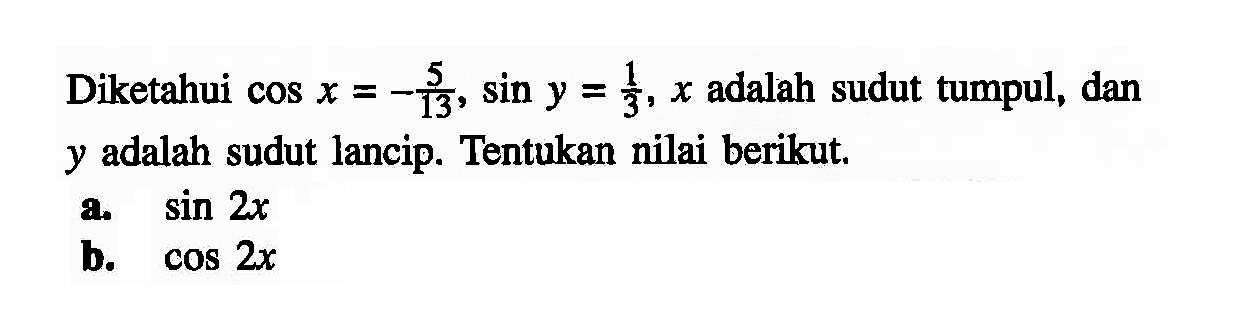 Diketahui cos x=-5/13, sin y=1/3, x adalah sudut tumpul, dan y adalah sudut lancip. Tentukan nilai berikut. a. sin 2x b. cos 2x