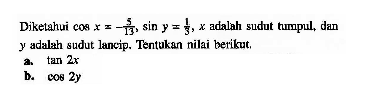 Diketahui cos x=-5/13, sin y=1/3, x adalah sudut tumpul, dan y adalah sudut lancip. Tentukan nilai berikut. a. tan 2x b. cos 2y