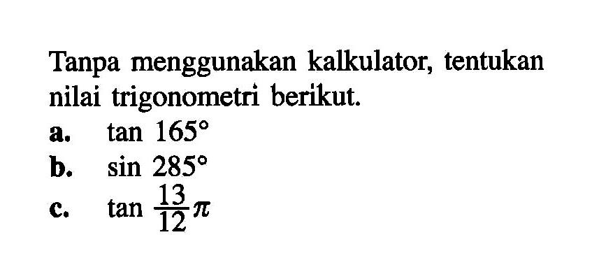 Tanpa menggunakan kalkulator, tentukan nilai trigonometri berikut. a. tan 165 b. sin 285 c. tan 13/12 pi