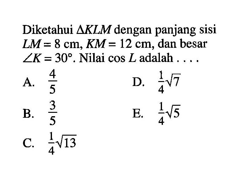 Diketahui segitiga KLM dengan panjang sisi LM=8 cm, KM=12 cm, dan besar sudut K=30. Nilai cos L adalah 