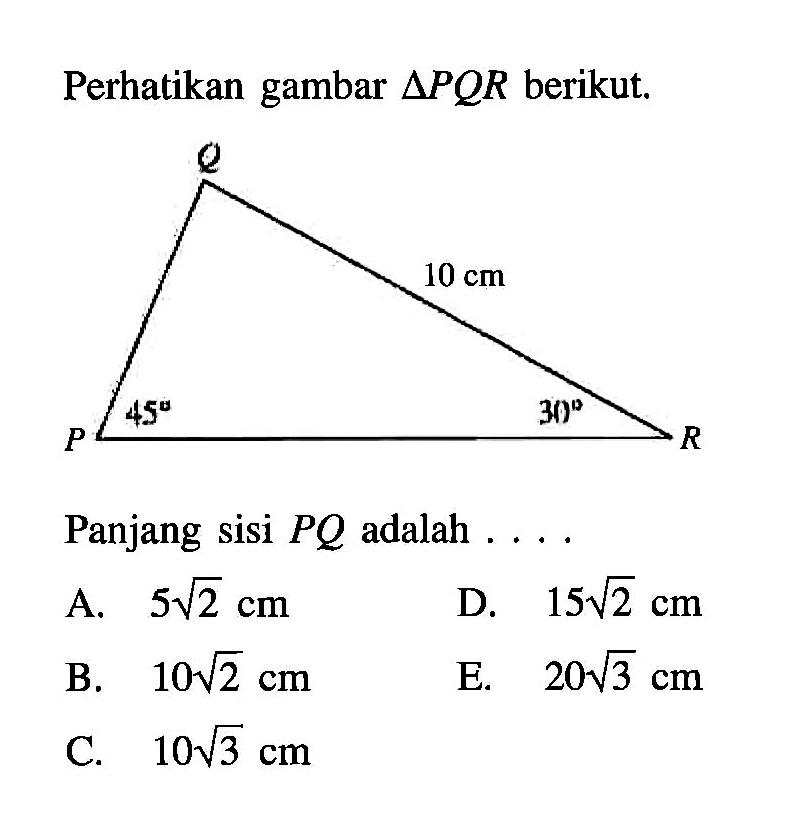 Perhatikan gambar Segitiga PQR berikut. Q 10 cm P 45 30 R Panjang sisi PQ adalah ...