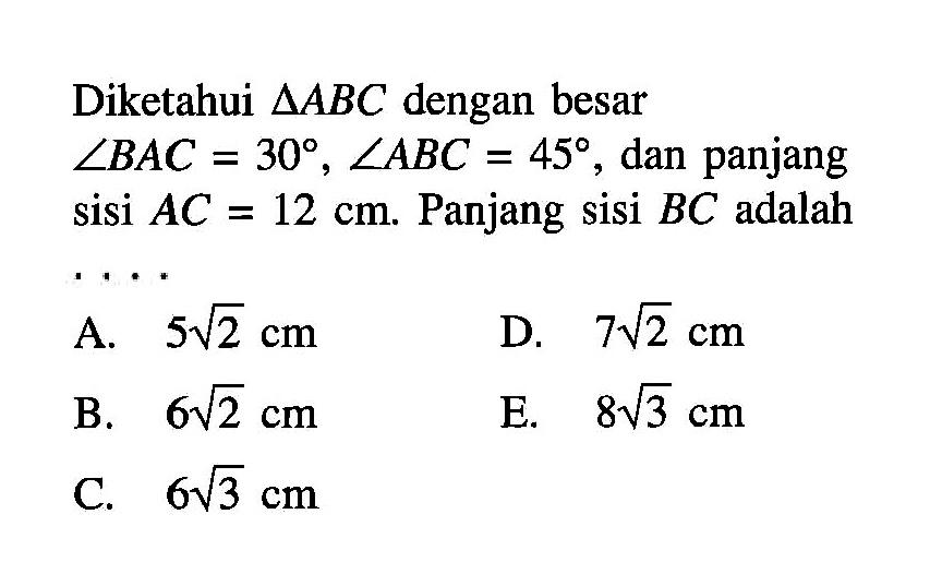 Diketahui  segitiga ABC  dengan besar  sudut BAC=30, sudut ABC=45, dan panjang sisi  AC=12 cm.  Panjang sisi BC adalah ....