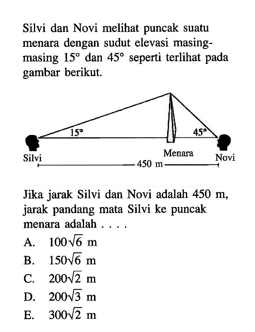 Silvi dan Novi melihat puncak suatu menara dengan sudut elevasi masing-masing 15 dan 45 seperti terlihat pada gambar berikut.Jika jarak Silvi dan Novi adalah 450 m, jarak pandang mata Silvi ke puncak menara adalah ...