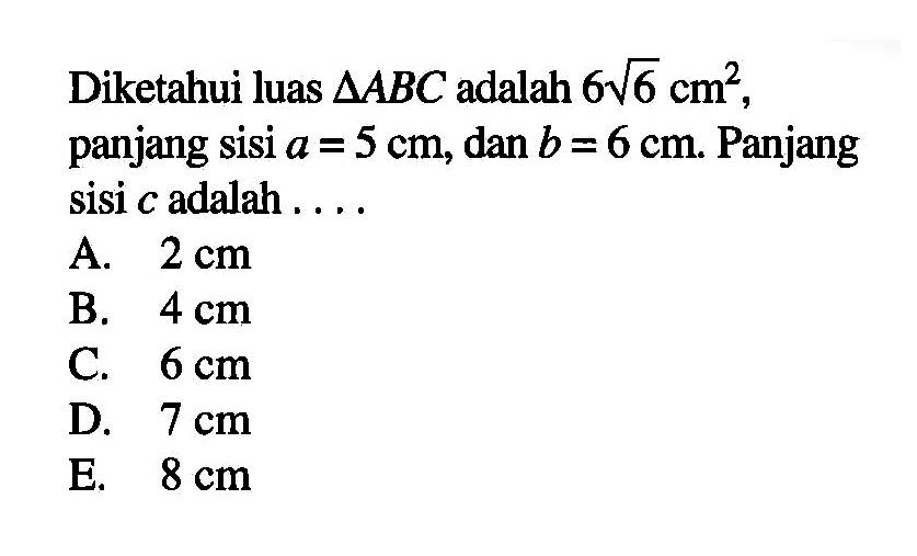 Diketahui luas segitiga ABC adalah 6 akar(6) cm^2, panjang sisi a=5 cm, dan b=6 cm. Panjang sisi c adalah...