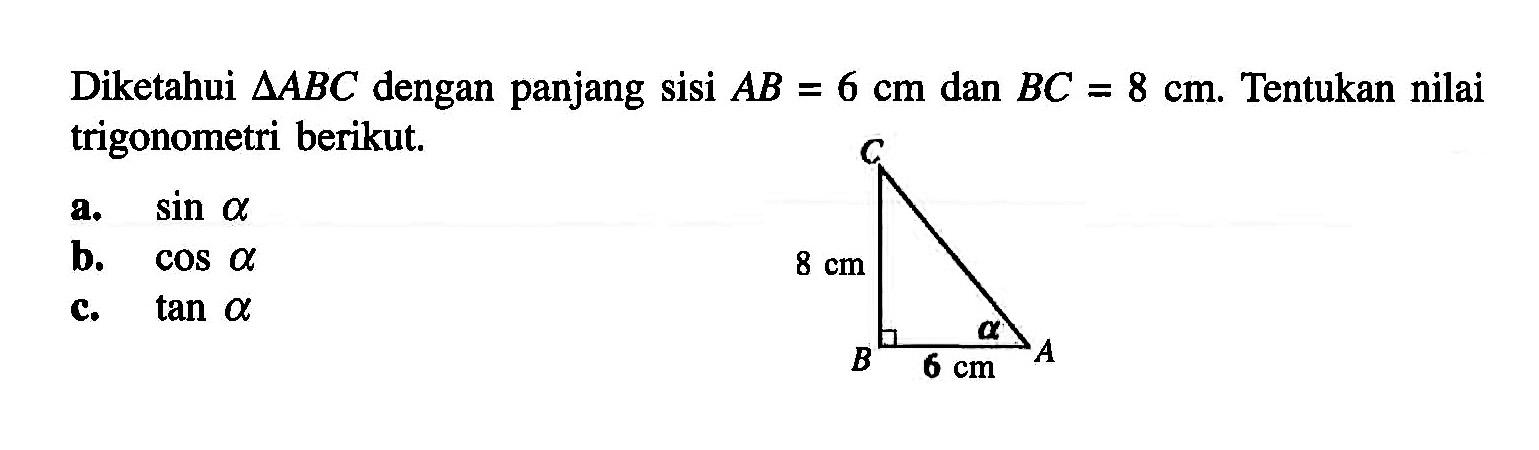 Diketahui segitiga ABC dengan panjang sisi AB=6 cm dan BC=8 cm. Tentukan nilai trigonometri berikut. 8 cm 6 cm alphaa. sin a b. cos a c. tan a 