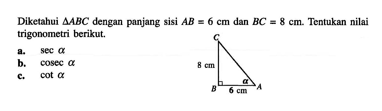 Diketahui  segitiga ABC  dengan panjang sisi  AB=6 cm  dan  BC=8 cm .  Tentukan nilai trigonometri berikut. C 8 cm A 6 cm B Aa.  sec a b.  cosec a c.  cot a 