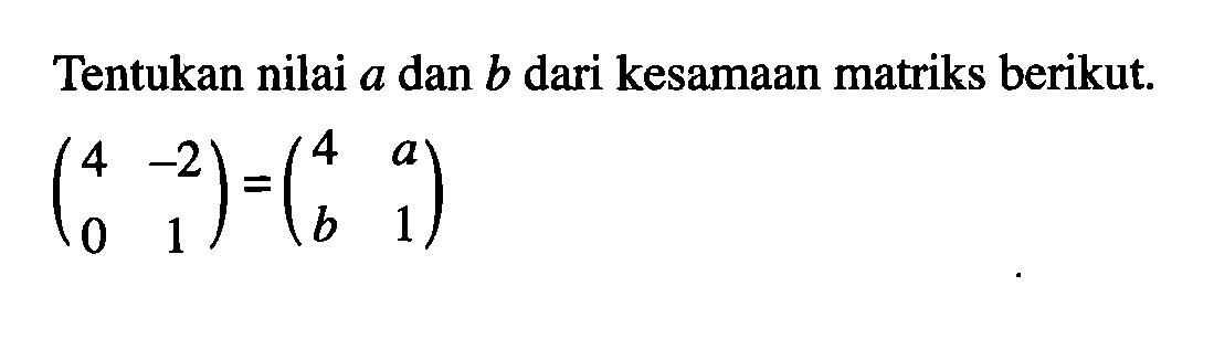 Tentukan nilai a dan b dari kesamaan matriks berikut. (4 -2 0 1) = (4 a b 1)