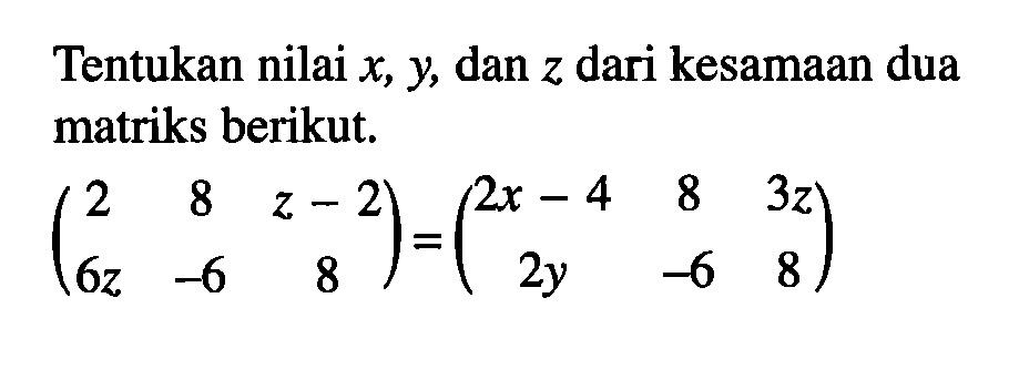 Tentukan nilai x, y, dan z dari kesamaan dua matriks berikut. (2 8 z-2 6z -6 8)=(2x-4 8 3z 2y -6 8)