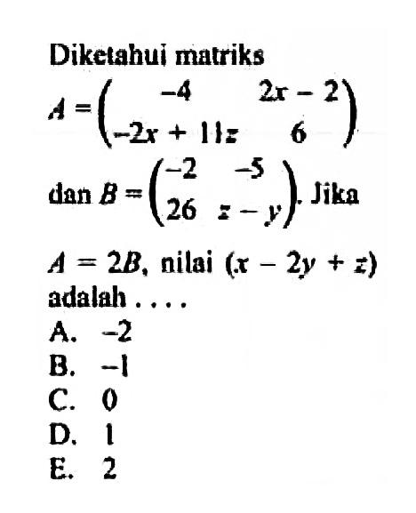 Diketahui matriks A=(-4 2x-2 -2x+11z 6) dan B=(-2 -5 26 z-y). Jika A=2B, nilai (x-2y+z) adalah....