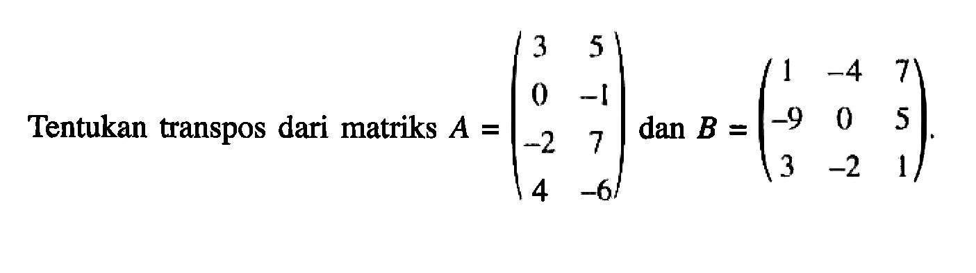 Tentukan transpos dari matriks A = (3 5 0 -1 -2 7 4 -6) dan B = (1 -4 7 -9 0 5 3 -2 1).