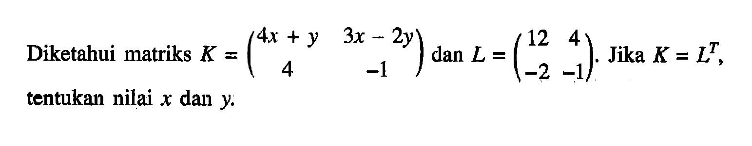 Diketahui matriks K=(4x+y 3x-2y 4 -1) dan L=(12 4 -2 -1). Jika K=L^T, tentukan nilai x dan y.