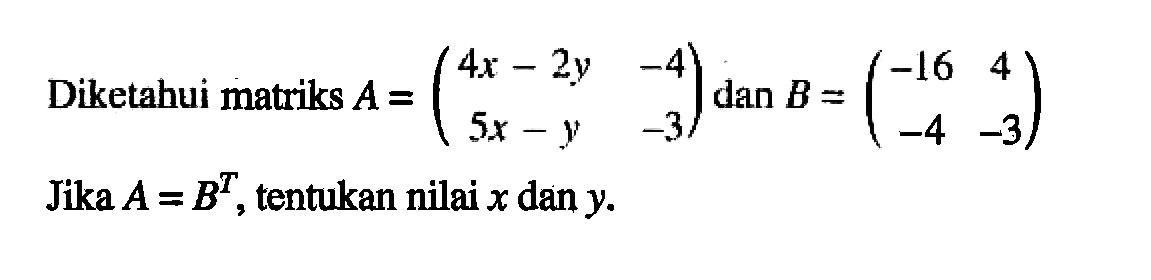 Diketahui matriks A = (4x-2y -4 5x-y -3) dan B = (-16 4 -4 -3) Jika A=B^T, tentukan nilai x dan y.
