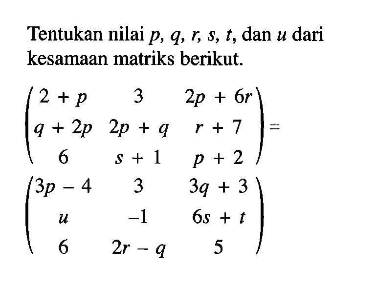 Tentukan nilai p, q, r, s, t, dan u dari kesamaan matriks berikut. (2+p 3 2p+6r q+2p 2p+q r+7 6 s+1 p+2)=(3p-4 3 3q+3 u -1 6s+t 6 2r-q 5)