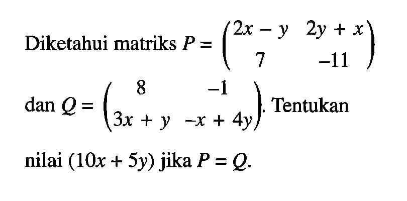 Diketahui matriks P=(2x-y 2y+x 7 -11) dan Q=(8 -1 3x+y -x+4y). Tentukan nilai (10x+5y) jika P=Q.