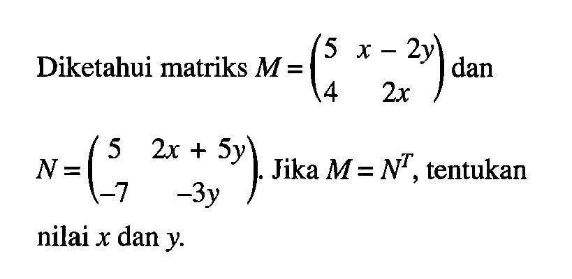 Diketahui matriks M=(5 x-2y 4 2x) dan N=(5 2x+5y -7 -3y). Jika M=N^T, tentukan nilai x dan y.