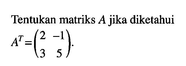 Tentukan matriks A jika diketahui A^T=(2 -1 3 5).