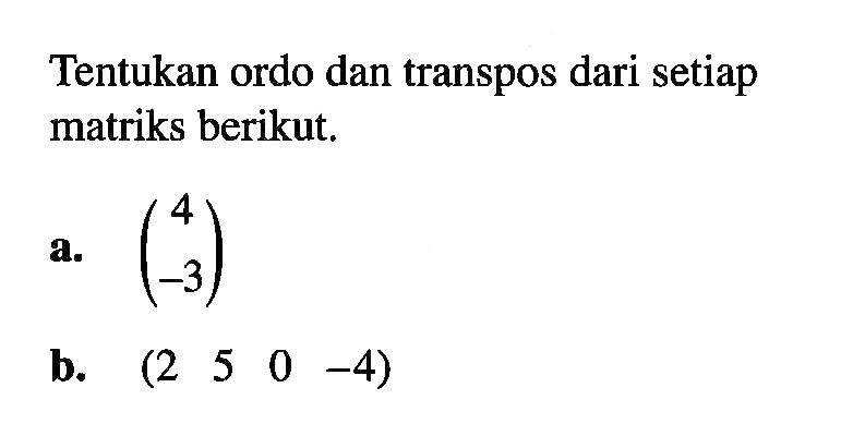 Tentukan ordo dan transpos dari setiap matriks berikut. a. (4 -3) b. (2 5 0 -4)