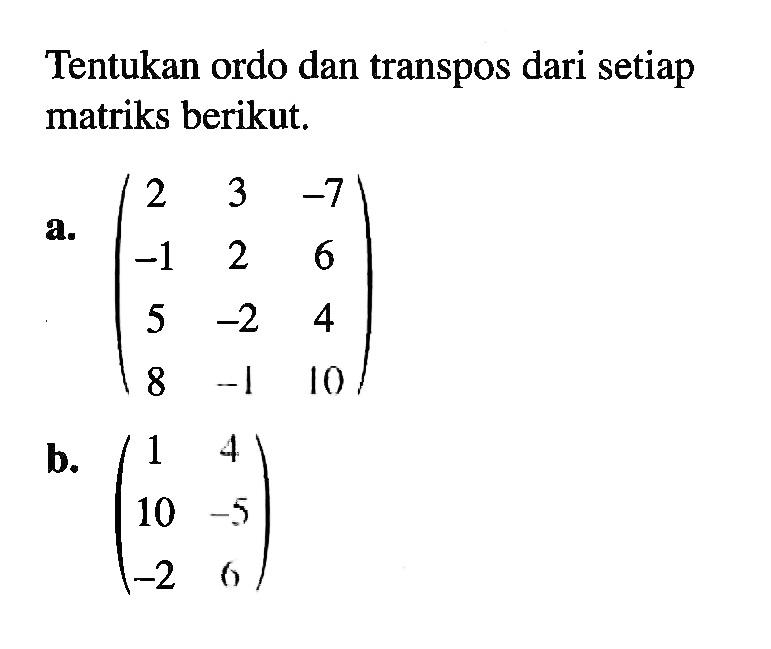 Tentukan ordo dan transpos dari setiap matriks berikut. a. (2 3 -7 -1 2 6 6 -2 4 8 -1 10) b. (1 4 10 -5 -2 6)