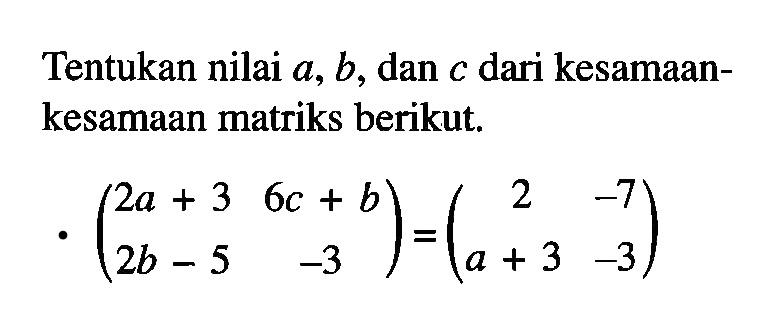 Tentukan nilai a, b, dan c dari kesamaan- kesamaan matriks berikut. . (2a+3 6c+b 2b-5 -3)=(2 -7 a+3 -3)