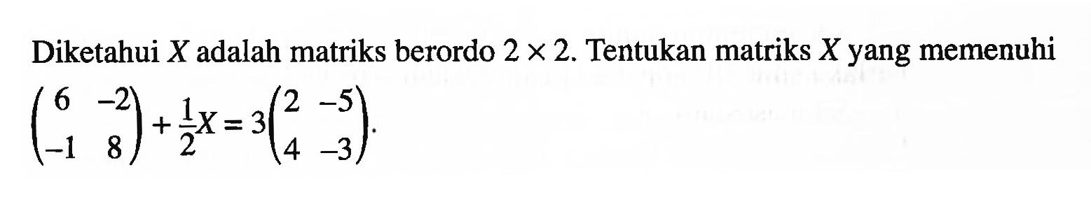 Diketahui X adalah matriks berordo 2x2. Tentukan matriks X yang memenuhi (6 -2 -1 8)+1/2X=3(2 -5 4 -3)