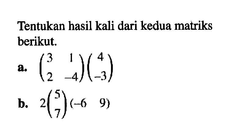 Tentukan hasil kali dari kedua matriks berikut. a. (3 1 2 -4)(4 -3) b. 2(5 7)(-6 9)