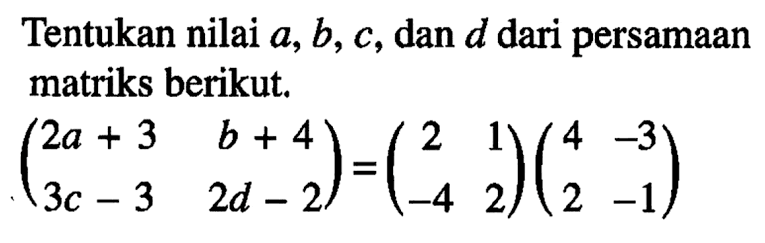 Tentukan nilai a, b, c, dan d dari persamaan matriks berikut. (2a+3 b+4 3c-3 2d-2)=(2 1 -4 2)(4 -3 2 -1)