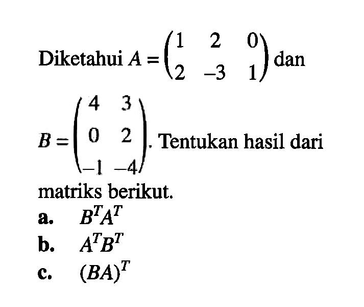 Diketahui A=(1 2 0 2 -3 1) dan B=(4 3 0 2 -1 -4). Tentukan hasil dari matriks berikut. a. B^T A^T b. A^T B^T c. (BA)^T
