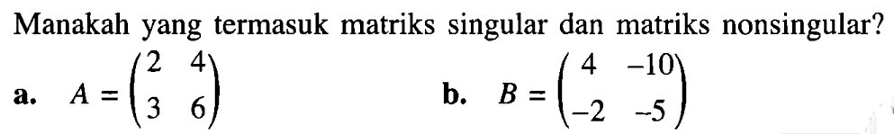 Manakah yang termasuk matriks singular dan matriks nonsingular? a. A=(2 4 3 6) b. B=(4 -10 -2 -5)