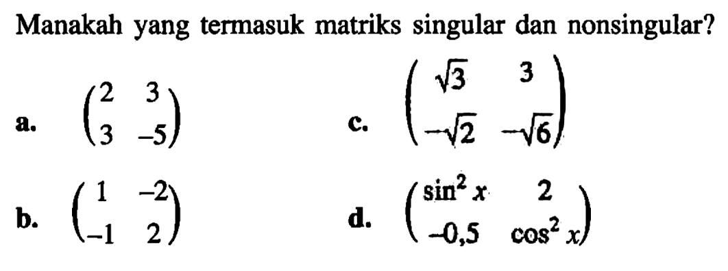 Manakah yang termasuk matriks singular dan nonsingular? a. (2 3 3 -5) b. (1 -2 -1 2) c. (akar(3) 3 -akar(2) -akar(6)) d. (sin^2 x 2 -0,5 cos^2 x)