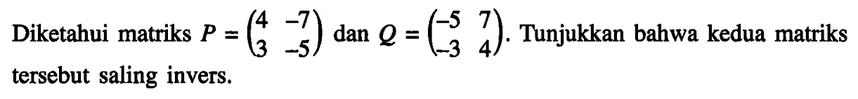 Diketahui matriks P = (4 -7 3 -5) dan Q = (-5 7 -3 4). Tunjukkan bahwa kedua matriks tersebut saling invers.