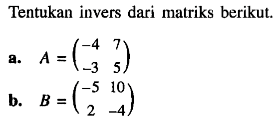 Tentukan invers dari matriks berikut. a. A=(-4 7 -3 5) b. B=(-5 10 2 -4)