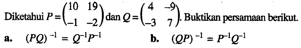 Diketahui P = (10 19 -1 -2) dan Q=(4 -9 -3 7) Buktikan persamaan berikut a. (PQ) ^-1 = Q^-1P^-1 b. (QP)^-1 = P^-1Q^-1