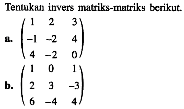 Tentukan invers matriks-matriks berikut. a. (1 2 3 -1 -2 4 4 -2 0) b. (1 0 1 2 3 -3 6 -4 4)