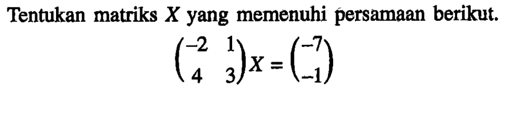 Tentukan matriks X yang memenuhi persamaan berikut. (-2 1 4 3)X=(-7 -1)