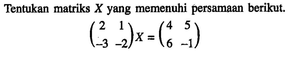 Tentukan matriks X yang memenuhi persamaan berikut. (2 1 -3 -2)X=(4 5 6 -1)