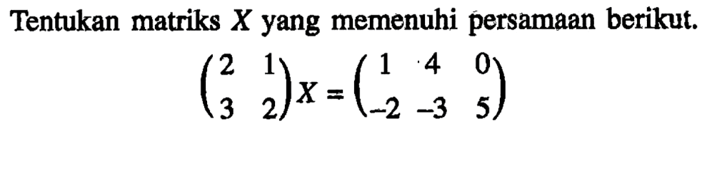 Tentukan matriks X yang memenuhi persamaan berikut. (2 1 3 2)X=(1 4 0 -2 -3 5)