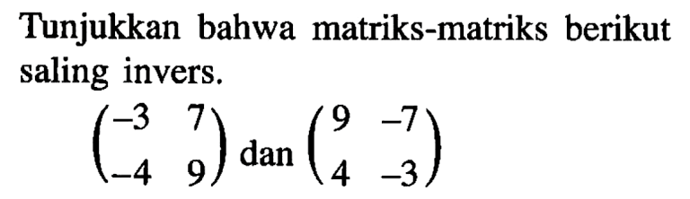 Tunjukkan bahwa matriks-matriks berikut saling invers (-3 7 -4 9) dan (9 -7 4 -3)