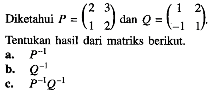 Diketahui P=(2 3 1 2) dan Q=(1 2 -1 1) Tentukan hasil dari matriks berikut. a. P^(-1) b. Q^(-1) c. P^(-1)Q^(-1)