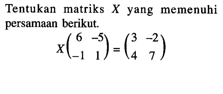 Tentukan matriks X yang memenuhi persamaan berikut. X(6 -5 -1 1)=(3 -2 4 7)