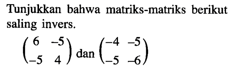 Tunjukkan bahwa matriks-matriks berikut saling invers. (6 -5 -5 4) dan (-4 -5 -5 -6)