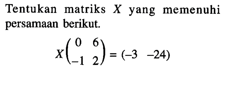 Tentukan matriks X yang memenuhi persamaan berikut. X(0 6 -1 2)=(-3 -24)