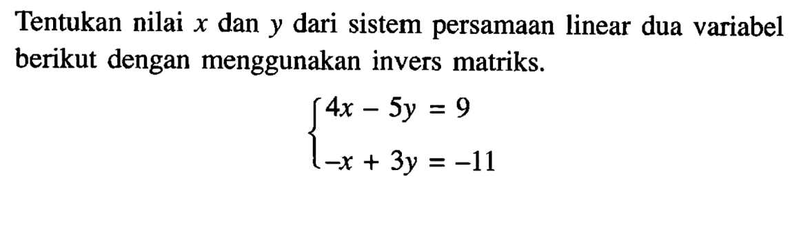 Tentukan nilai x dan y dari sistem persamaan linear dua variabel berikut dengan menggunakan invers matriks. 4x-5y=9 -x+3y=-11