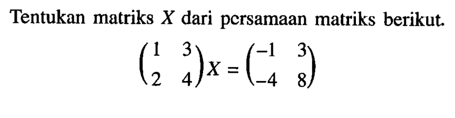 Tentukan matriks X dari persamaan matriks berikut (1 3 2 4)x=(-1 3 -4 8)