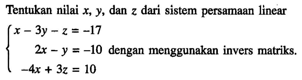 Tentukan nilai x,y, dan z dari sistem persamaan linear x-3y-z=-17 2x-y=-10 -4x+3z=10 dengan menggunakan invers matriks.